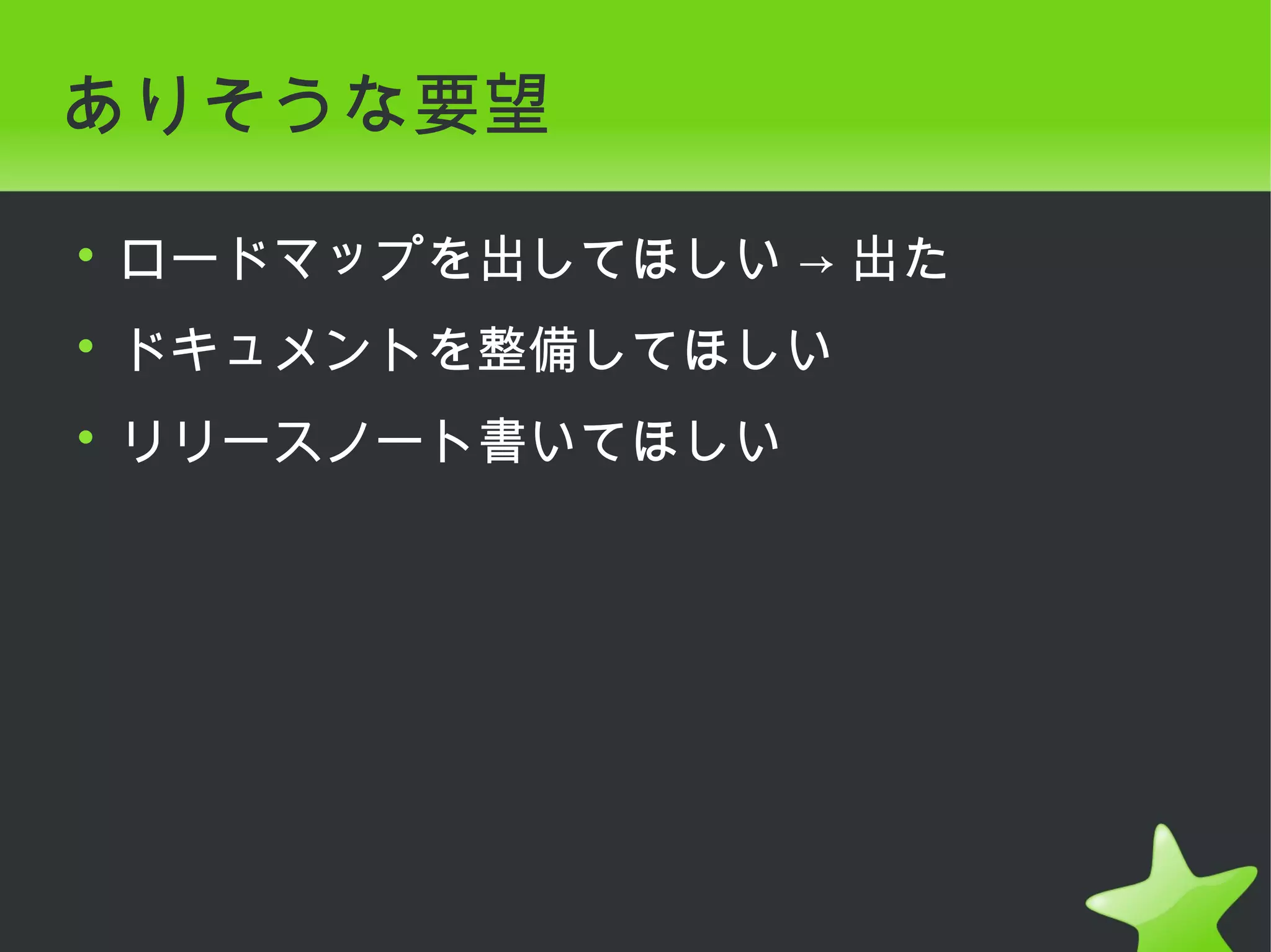 ありそうな要望

• ロードマップを出してほしい → 出た
• ドキュメントを整備してほしい
• リリースノート書いてほしい
 