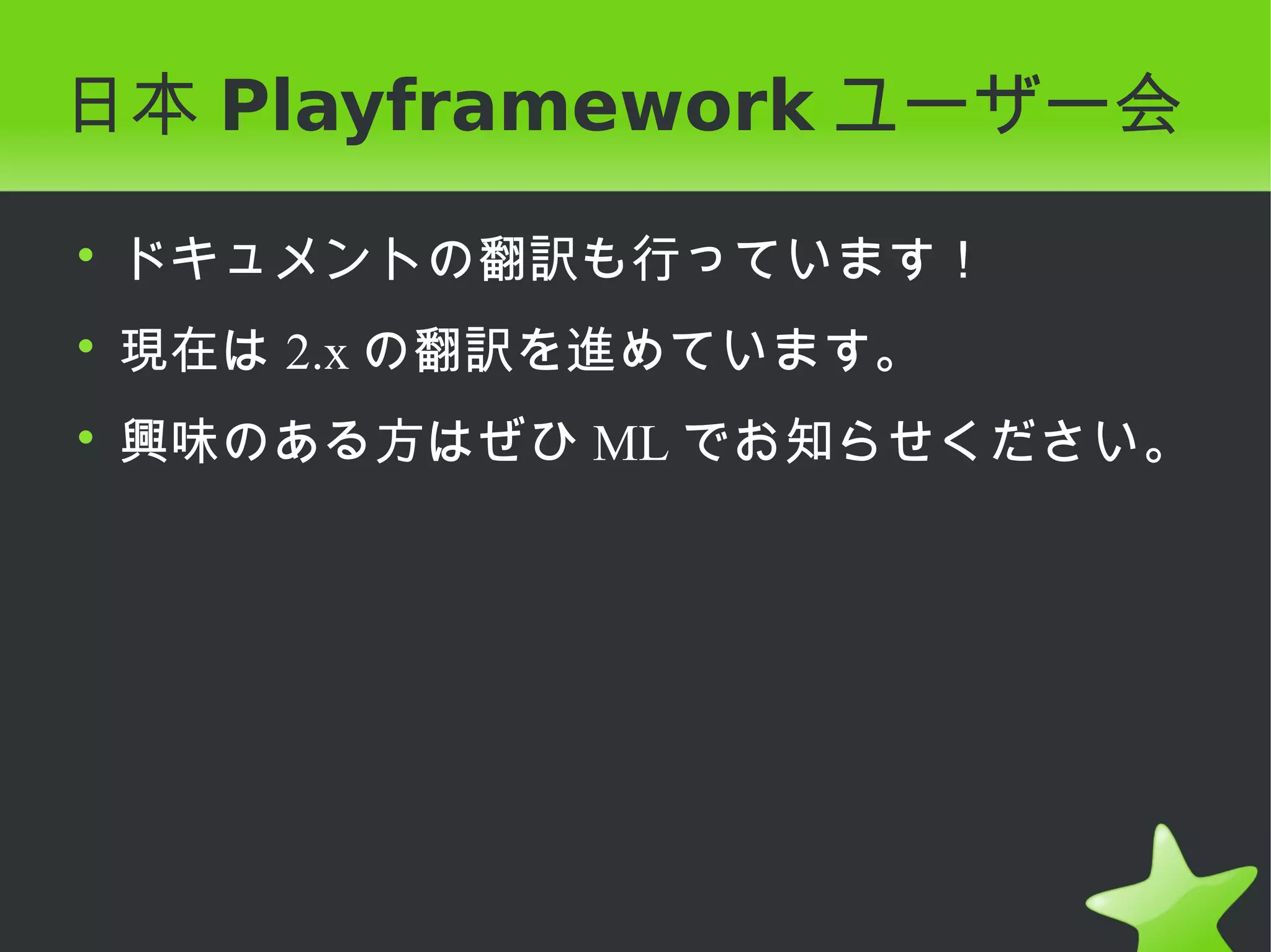 日本 Playframework ユーザー会

• ドキュメントの翻訳も行っています！
• 現在は 2.x の翻訳を進めています。
• 興味のある方はぜひ ML でお知らせください。
 