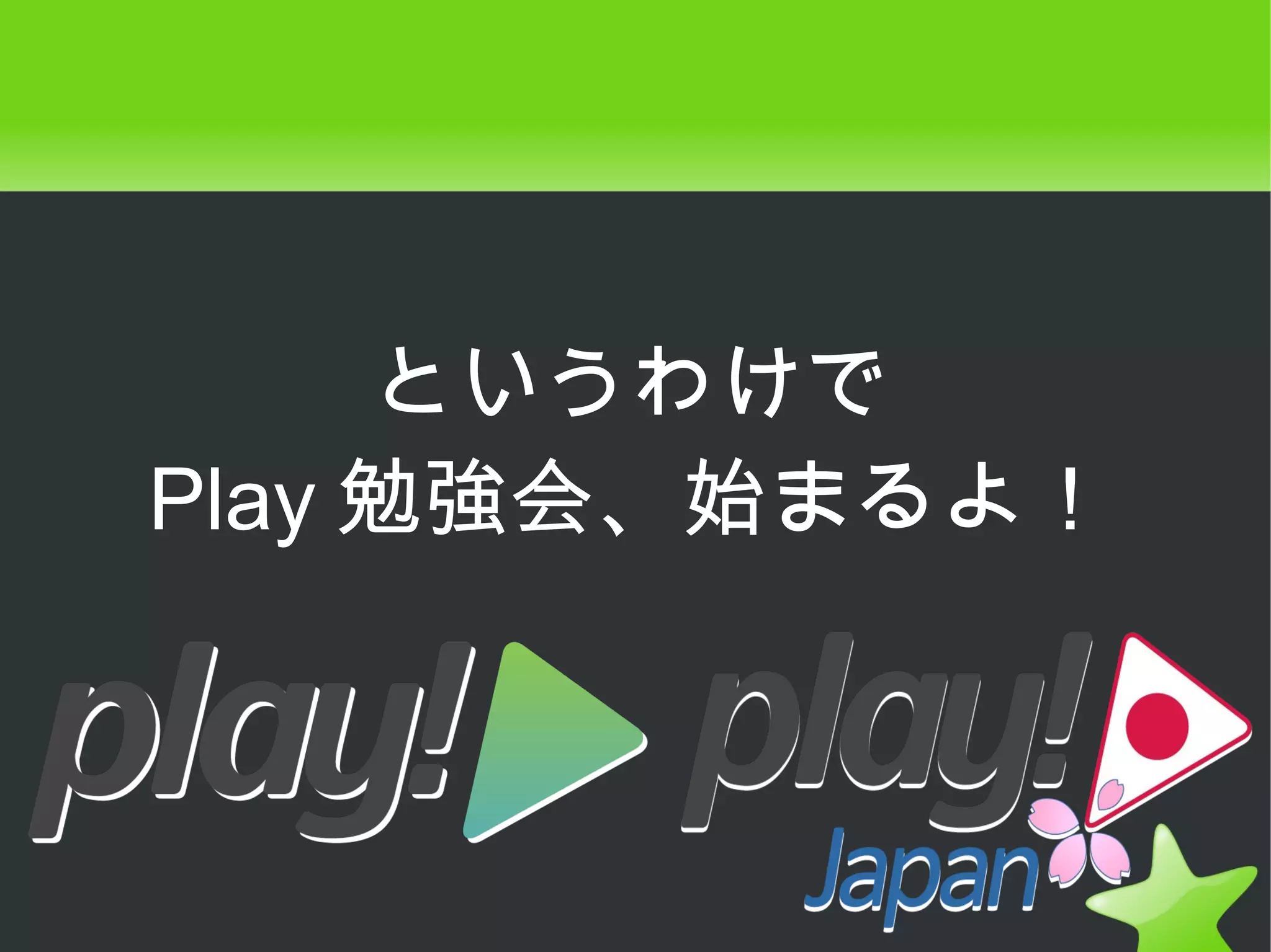 というわけで
Play 勉強会、始まるよ！
 