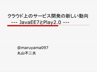 クラウド上のサービス開発の新しい動向
 --- JavaEE7とPlay2.0 ---




  @maruyama097
  丸山不二夫
 