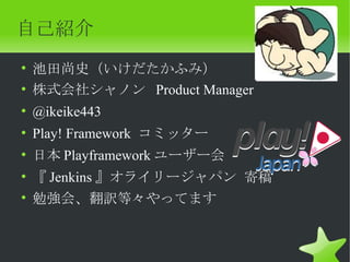 自己紹介
• 池田尚史（いけだたかふみ）
• 株式会社シャノン Product Manager
• @ikeike443
• Play! Framework コミッター
• 日本 Playframework ユーザー会
• 『 Jenkins 』オライリージャパン 寄稿
• 勉強会、翻訳等々やってます
 