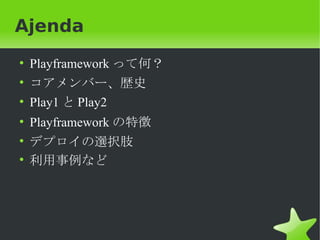 Ajenda
• Playframework って何？
• コアメンバー、歴史
• Play1 と Play2
• Playframework の特徴
• デプロイの選択肢
• 利用事例など
 