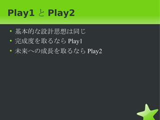 Play1 と Play2
• 基本的な設計思想は同じ
• 完成度を取るなら Play1
• 未来への成長を取るなら Play2
 