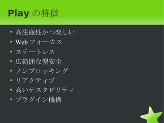 Play の特徴
•   高生産性かつ楽しい
•   Web フォーカス
•   ステートレス
•   広範囲な型安全
•   ノンブロッキング
•   リアクティブ
•   高いテスタビリティ
•   プラグイン機構
 
