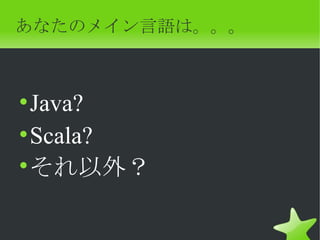 あなたのメイン言語は。。。



• Java?
• Scala?
• それ以外？
 