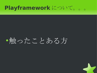 Playframework について。。。




• 触ったことある方
 