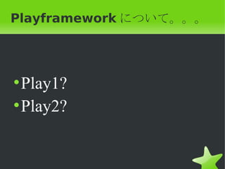Playframework について。。。




• Play1?
• Play2?
 