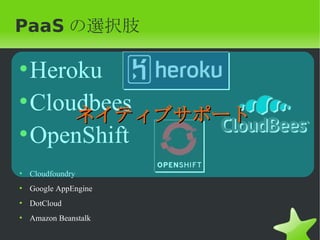 PaaS の選択肢

• Heroku
• Cloudbees
      ネイティブサポート
• OpenShift
• Cloudfoundry
• Google AppEngine
• DotCloud
• Amazon Beanstalk
 