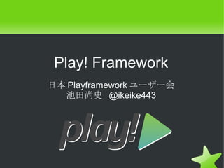 Play! Framework
日本 Playframework ユーザー会
  池田尚史 @ikeike443
 
