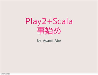 Play2+Scala
事始め
by Asami Abe
13年8月5日月曜日
 