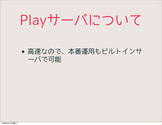 Playサーバについて
• 高速なので、本番運用もビルトインサ
ーバで可能
13年8月5日月曜日
 