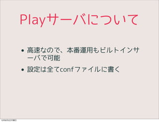 Playサーバについて
• 高速なので、本番運用もビルトインサ
ーバで可能
• 設定は全てconfファイルに書く
13年8月5日月曜日
 