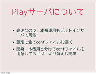 Playサーバについて
• 高速なので、本番運用もビルトインサ
ーバで可能
• 設定は全てconfファイルに書く
• 開発・本番用と分けてconfファイルを
用意しておけば、切り替えも簡単
13年8月5日月曜日
 