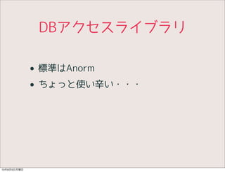 DBアクセスライブラリ
• 標準はAnorm
• ちょっと使い辛い・・・
13年8月5日月曜日
 