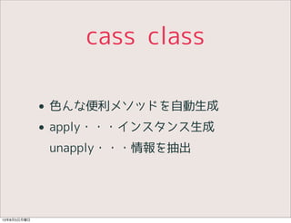 cass class
• 色んな便利メソッドを自動生成
• apply・・・インスタンス生成
unapply・・・情報を抽出
13年8月5日月曜日
 