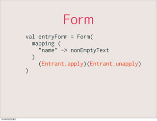 Form
val entryForm = Form(
mapping (
"name" -> nonEmptyText
)
(Entrant.apply)(Entrant.unapply)
)
13年8月5日月曜日
 