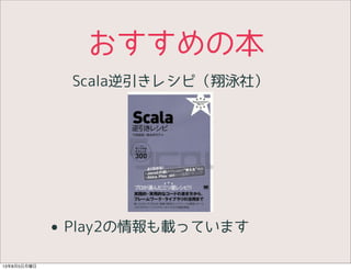 おすすめの本
• Play2の情報も載っています
Scala逆引きレシピ（翔泳社）
13年8月5日月曜日
 