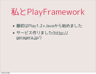 私とPlayFramework
• 最初はPlay1.2+Javaから始めました
• サービス作りました(http://
geragera.jp/)
13年8月5日月曜日
 
