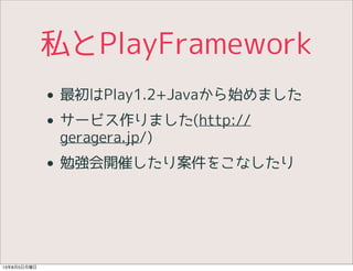 私とPlayFramework
• 最初はPlay1.2+Javaから始めました
• サービス作りました(http://
geragera.jp/)
• 勉強会開催したり案件をこなしたり
13年8月5日月曜日
 