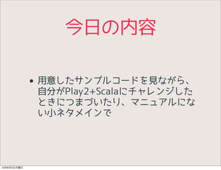 今日の内容
• 用意したサンプルコードを見ながら、
自分がPlay2+Scalaにチャレンジした
ときにつまづいたり、マニュアルにな
い小ネタメインで
13年8月5日月曜日
 