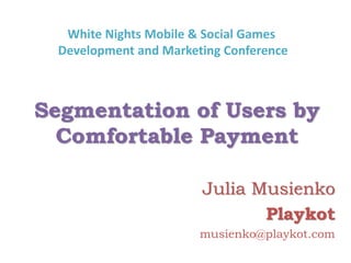Segmentation of Users by
Comfortable Payment
Julia Musienko
Playkot
musienko@playkot.com
White Nights Mobile & Social Games
Development and Marketing Conference
 