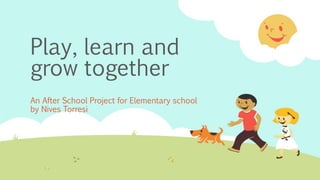 Play, learn and
grow together
An After School Project for Elementary school
by Nives Torresi
 