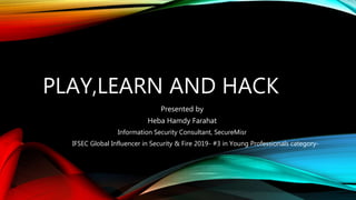 PLAY,LEARN AND HACK
Presented by
Heba Hamdy Farahat
Information Security Consultant, SecureMisr
IFSEC Global Influencer in Security & Fire 2019- #3 in Young Professionals category-
 