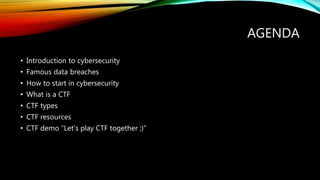 AGENDA
• Introduction to cybersecurity
• Famous data breaches
• How to start in cybersecurity
• What is a CTF
• CTF types
• CTF resources
• CTF demo “Let’s play CTF together ;)”
 