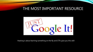 THE MOST IMPORTANT RESOURCE
Hacking is about learning something on the fly and CTFs give you this skill
 