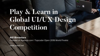 Play & Learn in
Global UI/UX Design
Competition
Aﬁf Bimantara
Founder of Agensip.com | Topcoder Open 2018 World Finalist
www.aveef.net
 