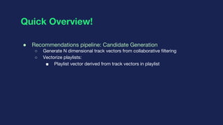 Quick Overview!
● Recommendations pipeline: Candidate Generation
○ Generate N dimensional track vectors from collaborative...