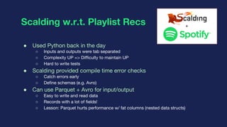 Scalding w.r.t. Playlist Recs
● Used Python back in the day
○ Inputs and outputs were tab separated
○ Complexity UP => Dif...