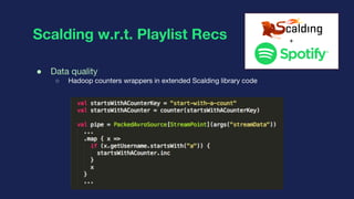 Scalding w.r.t. Playlist Recs
● Data quality
○ Hadoop counters wrappers in extended Scalding library code
+
 