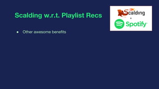 Scalding w.r.t. Playlist Recs
● Other awesome benefits
+
 