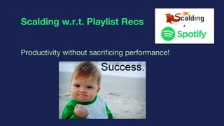 Scalding w.r.t. Playlist Recs
Productivity without sacrificing performance!
+
 