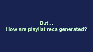 But…
How are playlist recs generated?
 