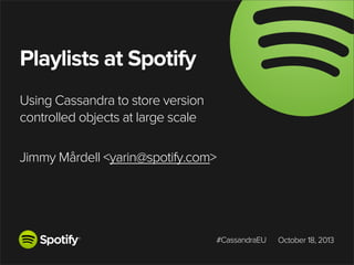 Playlists at Spotify
Using Cassandra to store version
controlled objects at large scale
Jimmy Mårdell <yarin@spotify.com>

#CassandraEU

October 18, 2013

 