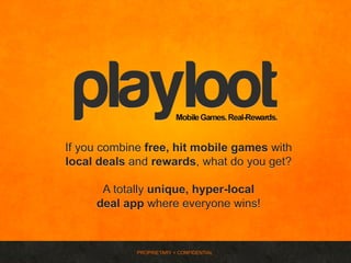 If you combine free, hit mobile games with
local deals and rewards, what do you get?

      A totally unique, hyper-local
     deal app where everyone wins!



             PROPRIETARY + CONFIDENTIAL
 
