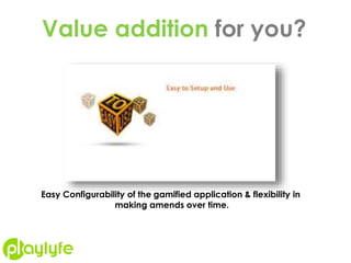 Value addition for you?
Easy Configurability of the gamified application & flexibility in
making amends over time.
 