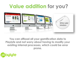 Value addition for you?
You can offload all your gamification data to
Playlyfe and not worry about having to modify your
existing internal processes, which could be error
prone.
 