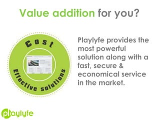 Value addition for you?
Playlyfe provides the
most powerful
solution along with a
fast, secure &
economical service
in the market.
 