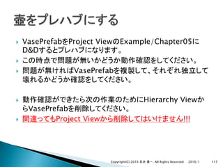 } VasePrefab Project View Example/Chapter05
D&D
}
} VasePrefab
} Hierarchy View
VasePrefab
} Project View !!!
2016/1Copyright(C) 2016 . All Rights Reserved 117
 