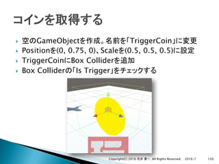 } GameObject TriggerCoin
} Position (0, 0.75, 0) Scale (0.5, 0.5, 0.5)
} TriggerCoin Box Collider
} Box Collider Is Trigger
2016/1Copyright(C) 2016 . All Rights Reserved 120
 