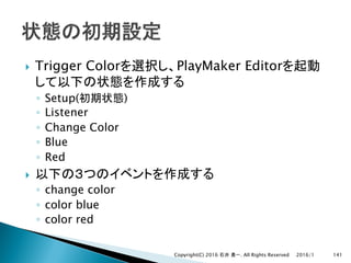 } Trigger Color PlayMaker Editor
◦ Setup( )
◦ Listener
◦ Change Color
◦ Blue
◦ Red
}
◦ change color
◦ color blue
◦ color red
2016/1Copyright(C) 2016 . All Rights Reserved 141
 