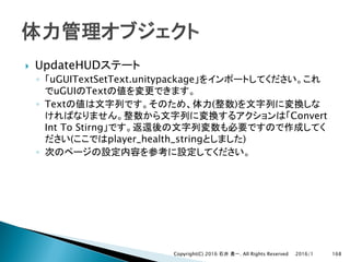 } UpdateHUD
◦ uGUITextSetText.unitypackage
uGUI Text
◦ Text ( )
Convert
Int To Stirng
( player_health_string )
◦
2016/1Copyright(C) 2016 . All Rights Reserved 168
 