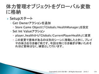 } Setup
◦ Get Owner
– Store Game Object Globals/HealthManager
◦ Set Int Value
– player_health Globals/CurrentPlayerHealth
–
2016/1Copyright(C) 2016 . All Rights Reserved 174
 