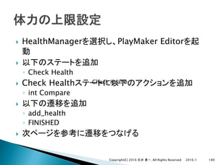 } HealthManager PlayMaker Editor
}
◦ Check Health
} Check Health
◦ int Compare
}
◦ add_health
◦ FINISHED
}
2016/1Copyright(C) 2016 . All Rights Reserved 189
Check Health
 