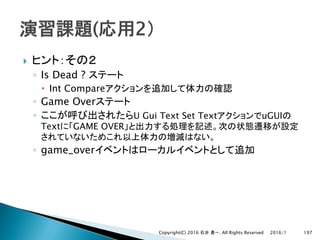 }
◦ Is Dead ?
– Int Compare
◦ Game Over
◦ U Gui Text Set Text uGUI
Text GAME OVER
◦ game_over
2016/1Copyright(C) 2016 . All Rights Reserved 197
 