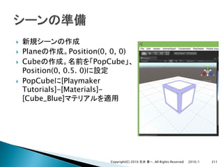 }
} Plane Position(0, 0, 0)
} Cube PopCube
Position(0, 0.5. 0)
} PopCube [Playmaker
Tutorials]-[Materials]-
[Cube_Blue]
2016/1Copyright(C) 2016 . All Rights Reserved 211
 