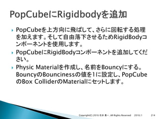 } PopCube
RigidBody
} PopCube RigidBody
} Physic Material Bouncy
Bouncy Bounciness 1 PopCube
Box Collider Material
2016/1Copyright(C) 2016 . All Rights Reserved 214
 